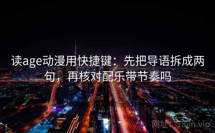 读age动漫用快捷键:先把导语拆成两句,再核对配乐带节奏吗 读age动漫用快捷键:先把导语拆成两句,再核对配乐带节奏吗