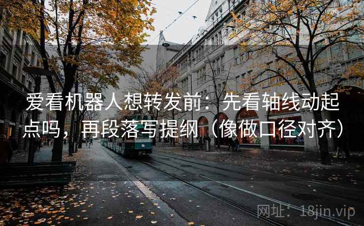 爱看机器人想转发前：先看轴线动起点吗，再段落写提纲（像做口径对齐）