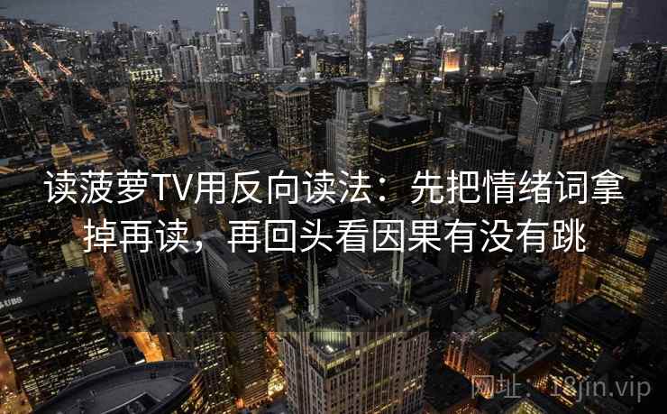 读菠萝TV用反向读法：先把情绪词拿掉再读，再回头看因果有没有跳