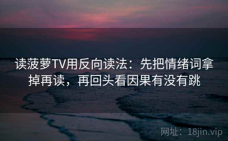 读菠萝TV用反向读法：先把情绪词拿掉再读，再回头看因果有没有跳