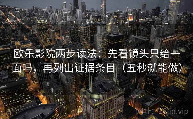 欧乐影院两步读法：先看镜头只给一面吗，再列出证据条目（五秒就能做）