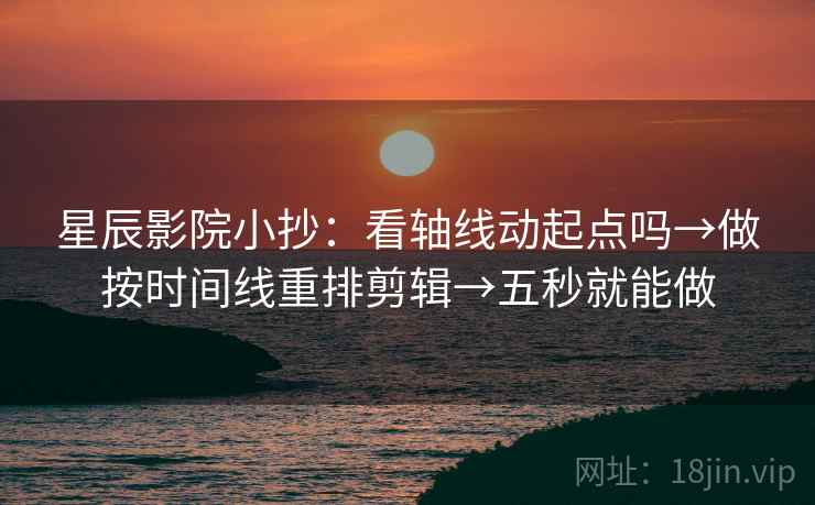 星辰影院小抄：看轴线动起点吗→做按时间线重排剪辑→五秒就能做