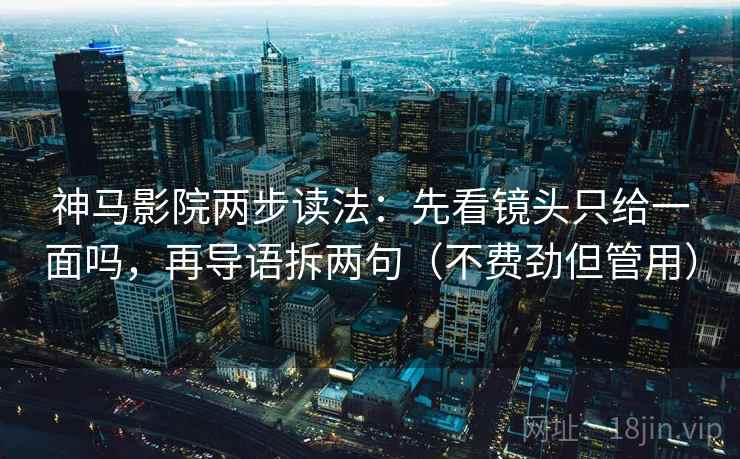 神马影院两步读法：先看镜头只给一面吗，再导语拆两句（不费劲但管用）