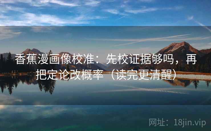 香蕉漫画像校准：先校证据够吗，再把定论改概率（读完更清醒）