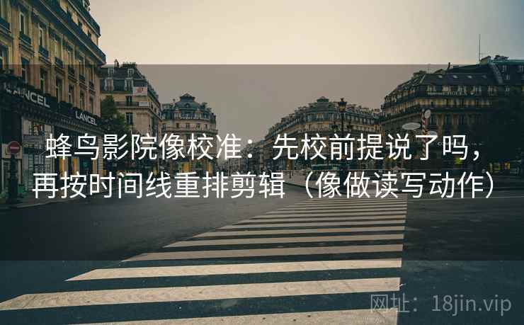 蜂鸟影院像校准：先校前提说了吗，再按时间线重排剪辑（像做读写动作）