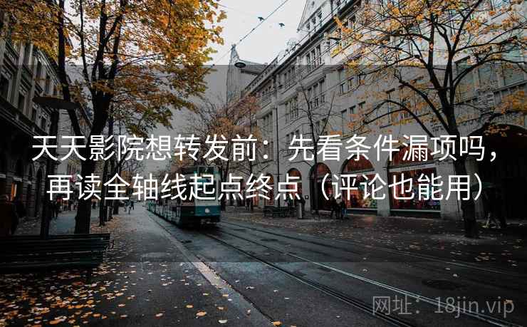 天天影院想转发前：先看条件漏项吗，再读全轴线起点终点（评论也能用）