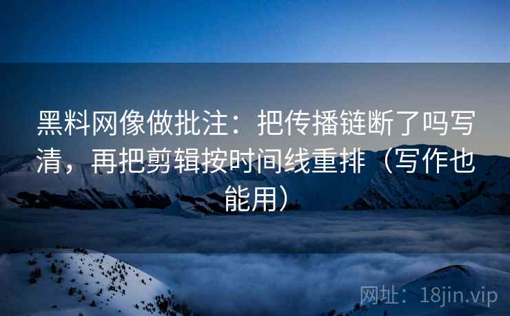 黑料网像做批注：把传播链断了吗写清，再把剪辑按时间线重排（写作也能用）