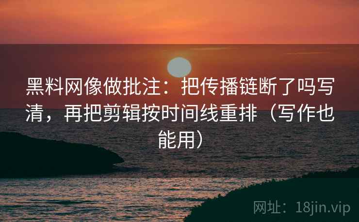 黑料网像做批注：把传播链断了吗写清，再把剪辑按时间线重排（写作也能用）