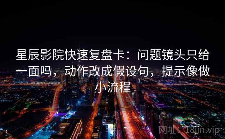 星辰影院快速复盘卡：问题镜头只给一面吗，动作改成假设句，提示像做小流程