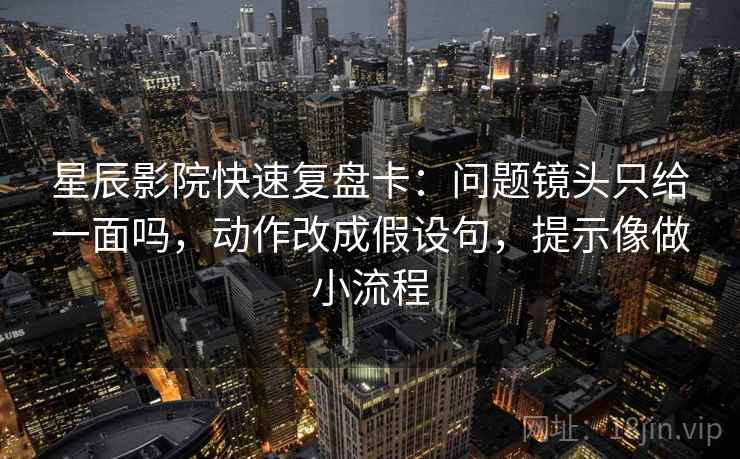 星辰影院快速复盘卡：问题镜头只给一面吗，动作改成假设句，提示像做小流程