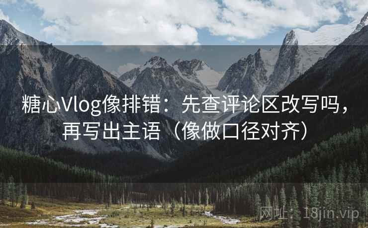 糖心Vlog像排错：先查评论区改写吗，再写出主语（像做口径对齐）
