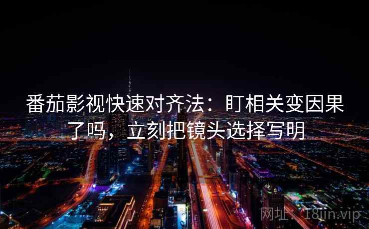 番茄影视快速对齐法：盯相关变因果了吗，立刻把镜头选择写明