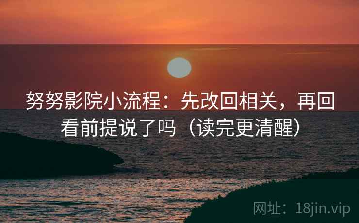 努努影院小流程：先改回相关，再回看前提说了吗（读完更清醒）
