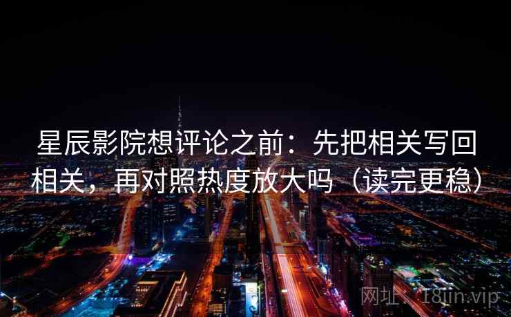 星辰影院想评论之前：先把相关写回相关，再对照热度放大吗（读完更稳）