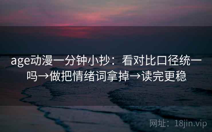 age动漫一分钟小抄：看对比口径统一吗→做把情绪词拿掉→读完更稳
