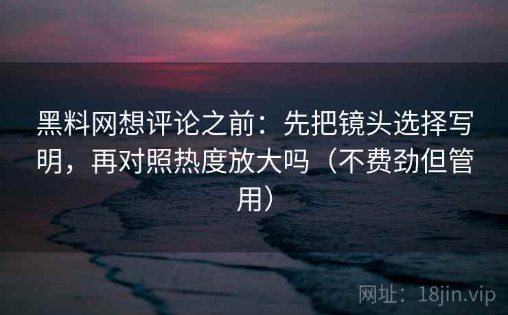 黑料网想评论之前：先把镜头选择写明，再对照热度放大吗（不费劲但管用）