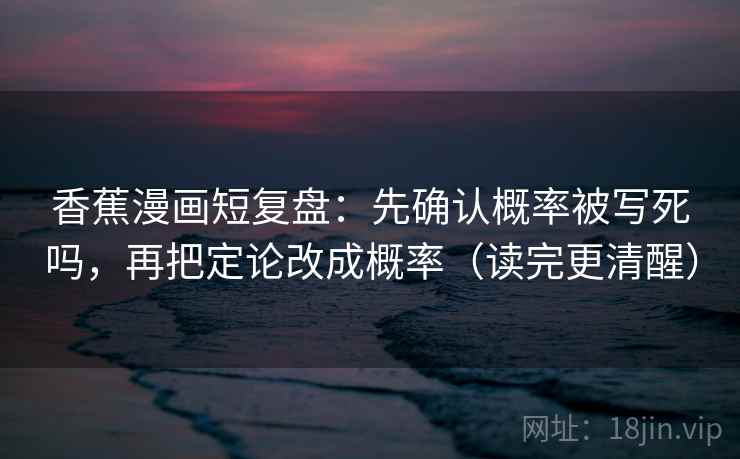 香蕉漫画短复盘：先确认概率被写死吗，再把定论改成概率（读完更清醒）