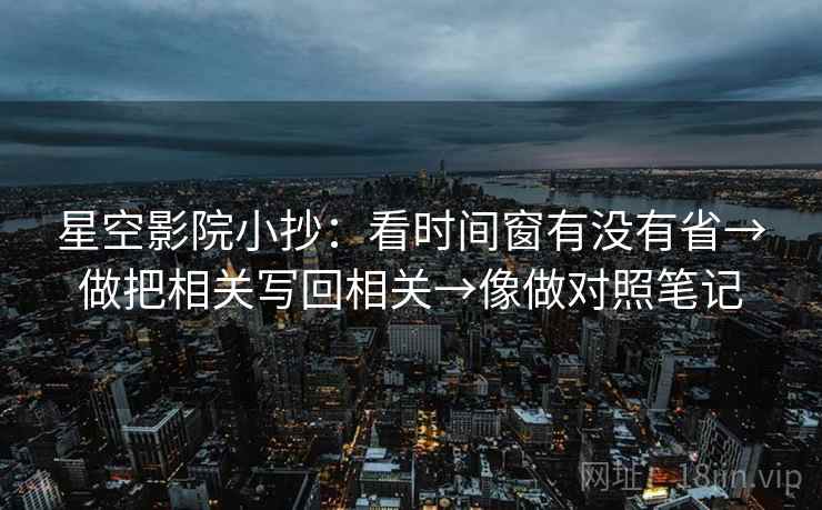 星空影院小抄：看时间窗有没有省→做把相关写回相关→像做对照笔记