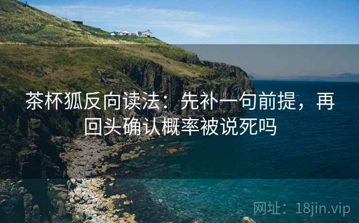 茶杯狐反向读法：先补一句前提，再回头确认概率被说死吗