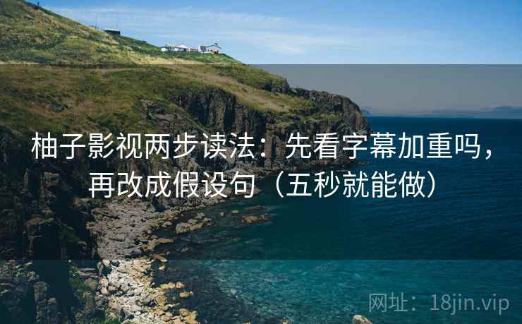 柚子影视两步读法：先看字幕加重吗，再改成假设句（五秒就能做）