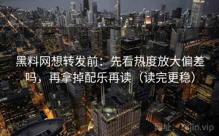 黑料网想转发前：先看热度放大偏差吗，再拿掉配乐再读（读完更稳）
