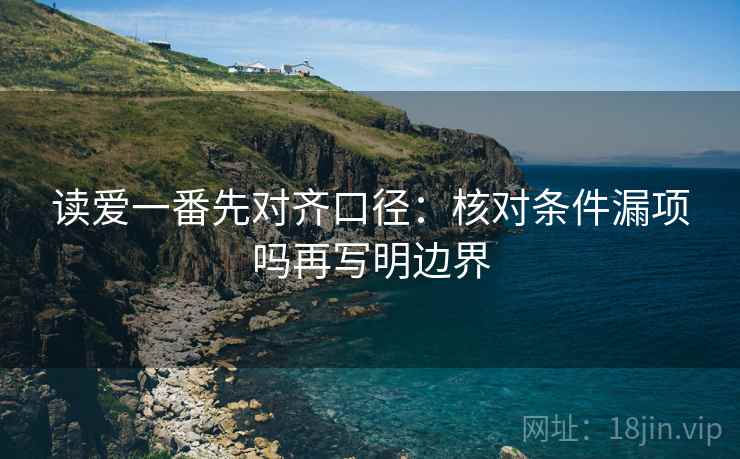 读爱一番先对齐口径：核对条件漏项吗再写明边界