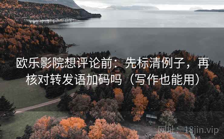 欧乐影院想评论前：先标清例子，再核对转发语加码吗（写作也能用）