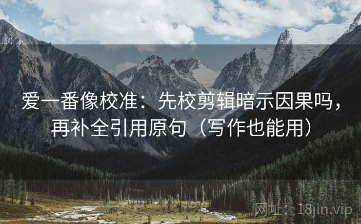 爱一番像校准：先校剪辑暗示因果吗，再补全引用原句（写作也能用）