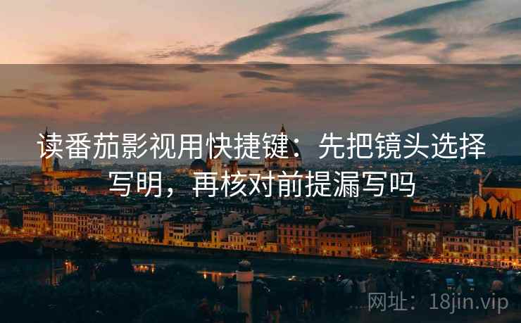 读番茄影视用快捷键：先把镜头选择写明，再核对前提漏写吗