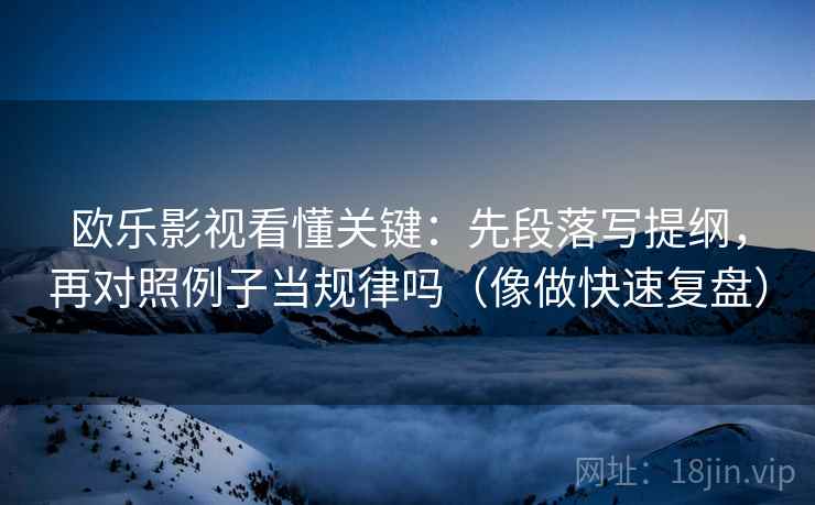欧乐影视看懂关键：先段落写提纲，再对照例子当规律吗（像做快速复盘）