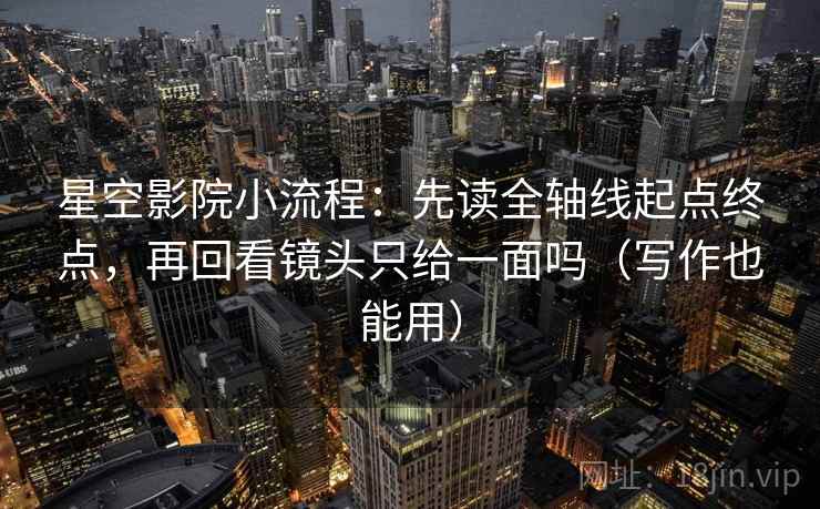 星空影院小流程：先读全轴线起点终点，再回看镜头只给一面吗（写作也能用）