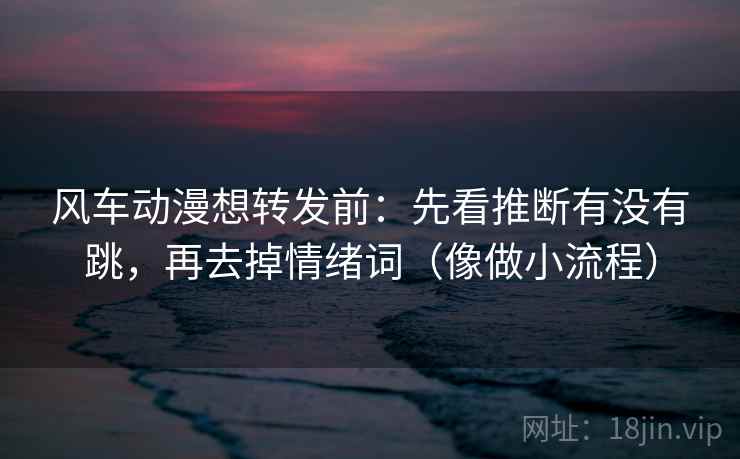 风车动漫想转发前：先看推断有没有跳，再去掉情绪词（像做小流程）