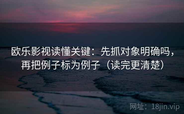 欧乐影视读懂关键：先抓对象明确吗，再把例子标为例子（读完更清楚）