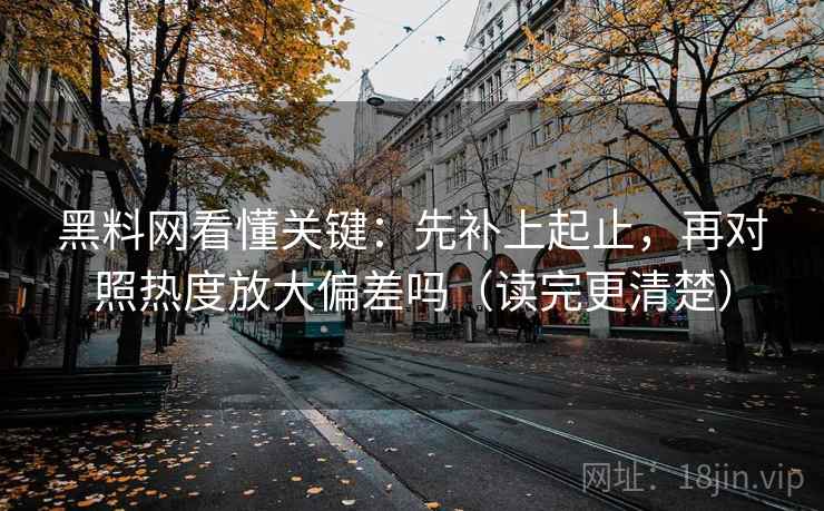 黑料网看懂关键：先补上起止，再对照热度放大偏差吗（读完更清楚）