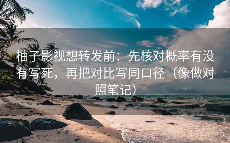 柚子影视想转发前：先核对概率有没有写死，再把对比写同口径（像做对照笔记）