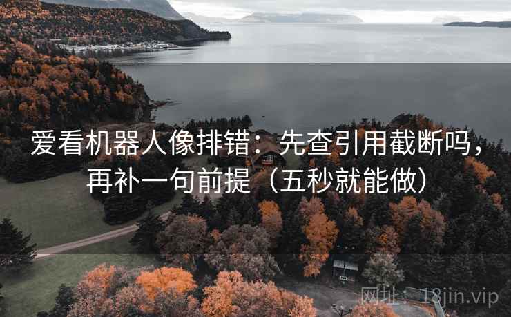爱看机器人像排错：先查引用截断吗，再补一句前提（五秒就能做）
