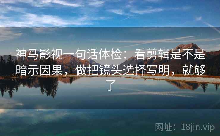 神马影视一句话体检：看剪辑是不是暗示因果，做把镜头选择写明，就够了