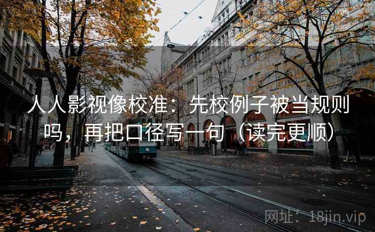人人影视像校准：先校例子被当规则吗，再把口径写一句（读完更顺）