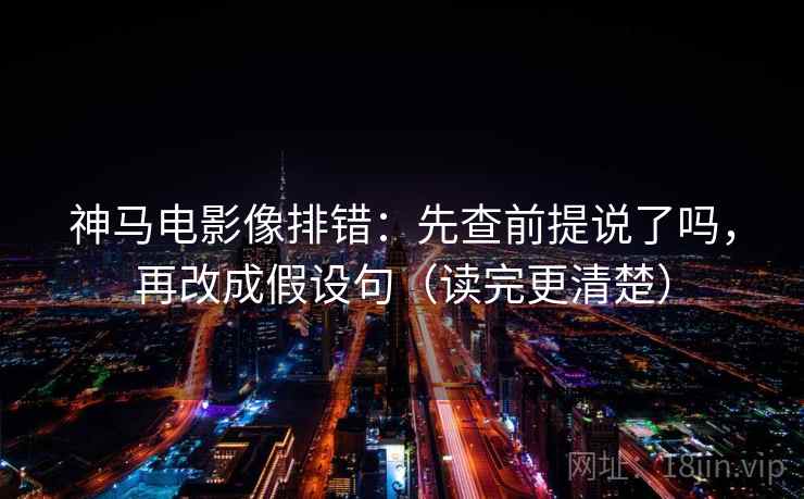 神马电影像排错：先查前提说了吗，再改成假设句（读完更清楚）