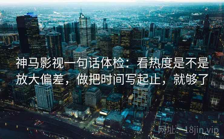 神马影视一句话体检：看热度是不是放大偏差，做把时间写起止，就够了