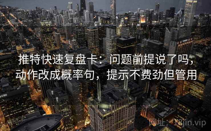 推特快速复盘卡：问题前提说了吗，动作改成概率句，提示不费劲但管用