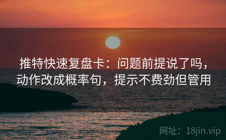 推特快速复盘卡：问题前提说了吗，动作改成概率句，提示不费劲但管用