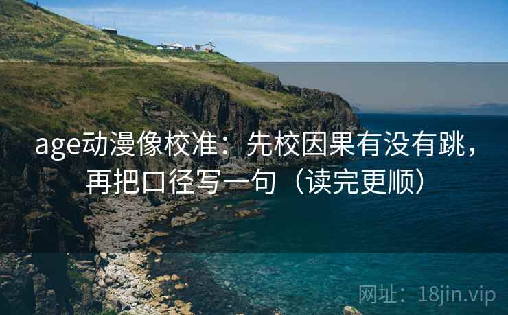 age动漫像校准：先校因果有没有跳，再把口径写一句（读完更顺）
