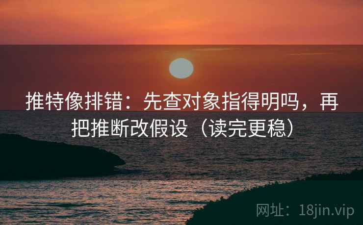 推特像排错：先查对象指得明吗，再把推断改假设（读完更稳）