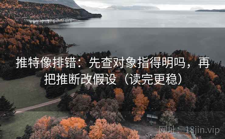 推特像排错：先查对象指得明吗，再把推断改假设（读完更稳）