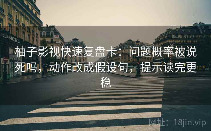 柚子影视快速复盘卡：问题概率被说死吗，动作改成假设句，提示读完更稳