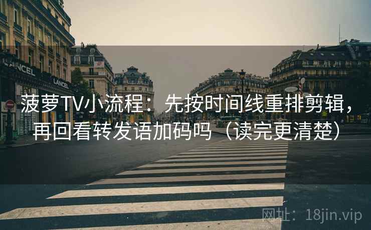 菠萝TV小流程：先按时间线重排剪辑，再回看转发语加码吗（读完更清楚）