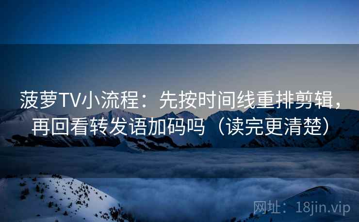 菠萝TV小流程：先按时间线重排剪辑，再回看转发语加码吗（读完更清楚）