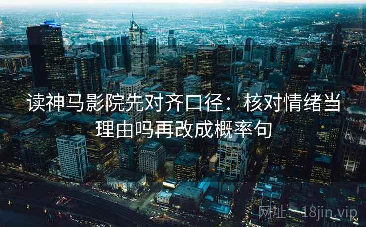 读神马影院先对齐口径：核对情绪当理由吗再改成概率句