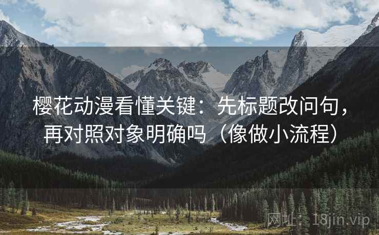 樱花动漫看懂关键：先标题改问句，再对照对象明确吗（像做小流程）